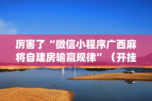 厉害了“微信小程序广西麻将自建房输赢规律”（开挂神器下载)