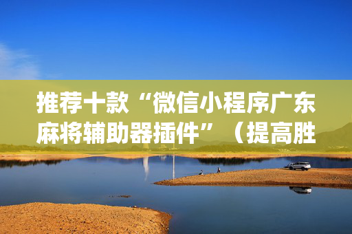推荐十款“微信小程序广东麻将辅助器插件”（提高胜率技巧)