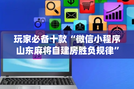 玩家必备十款“微信小程序山东麻将自建房胜负规律”（辅助挂发牌规律)