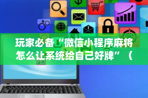 玩家必备“微信小程序麻将怎么让系统给自己好牌”（怎么控制输赢)
