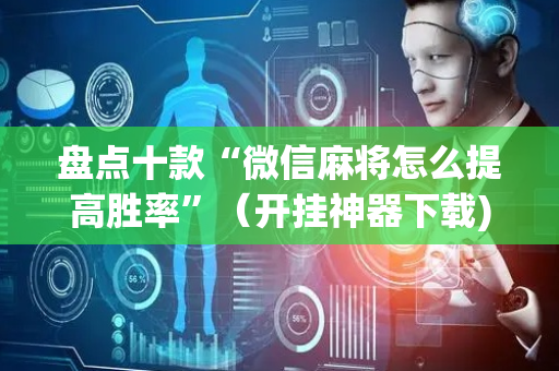 盘点十款“微信麻将怎么提高胜率”（开挂神器下载)