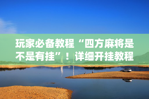 玩家必备教程“四方麻将是不是有挂”！详细开挂教程（确实真的有挂)-抖音
