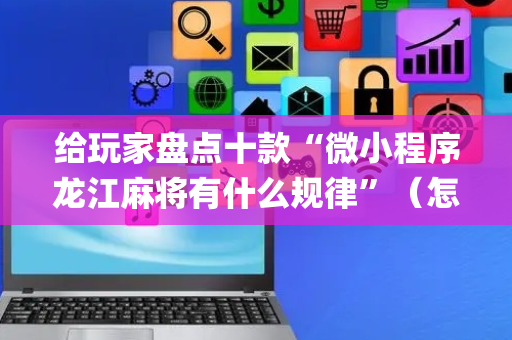 给玩家盘点十款“微小程序龙江麻将有什么规律”（怎么让系统给自己好牌)
