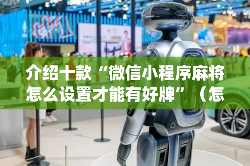 介绍十款“微信小程序麻将怎么设置才能有好牌”（怎么设置才能赢)
