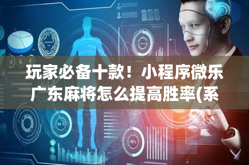 玩家必备十款！小程序微乐广东麻将怎么提高胜率(系统故意让你输)