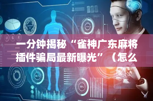 一分钟揭秘“雀神广东麻将插件骗局最新曝光”（怎么让系统给你发好牌)