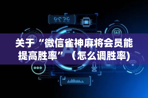 关于“微信雀神麻将会员能提高胜率”（怎么调胜率)