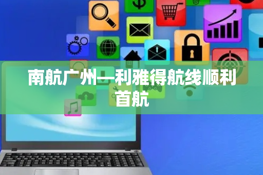 南航广州—利雅得航线顺利首航