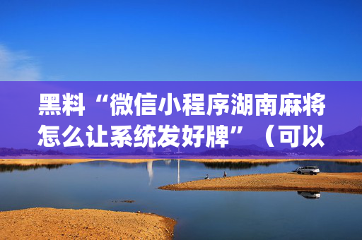 黑料“微信小程序湖南麻将怎么让系统发好牌”（可以设置输赢吗)