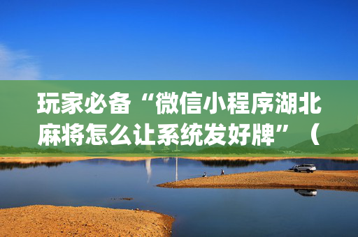 玩家必备“微信小程序湖北麻将怎么让系统发好牌”（辅助器通用版)