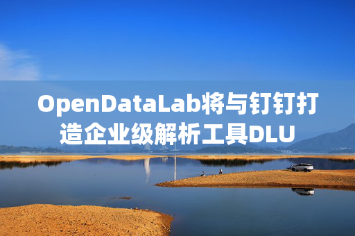 OpenDataLab将与钉钉打造企业级解析工具DLU