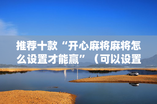 推荐十款“开心麻将麻将怎么设置才能赢”（可以设置输赢吗)