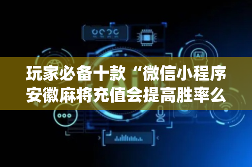 玩家必备十款“微信小程序安徽麻将充值会提高胜率么”（助赢神器购买)