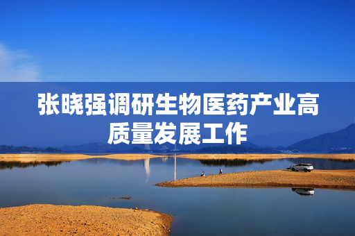 张晓强调研生物医药产业高质量发展工作
