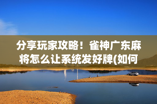 分享玩家攻略！雀神广东麻将怎么让系统发好牌(如何来好牌)