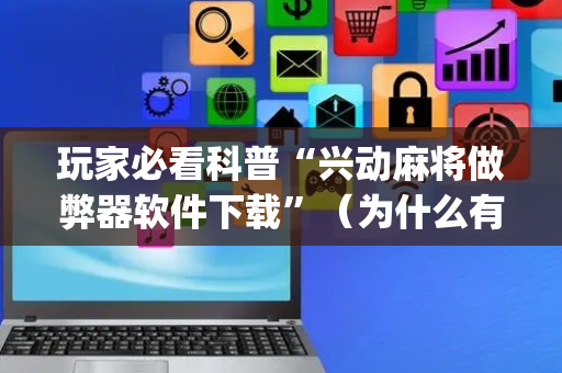 玩家必看科普“兴动麻将做弊器软件下载”（为什么有人一直赢)
