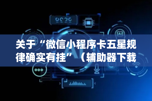 关于“微信小程序卡五星规律确实有挂”（辅助器下载)