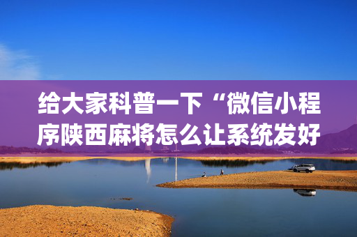给大家科普一下“微信小程序陕西麻将怎么让系统发好牌”（辅助器下载)