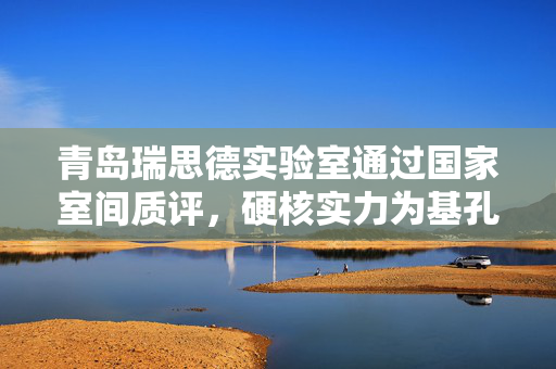 青岛瑞思德实验室通过国家室间质评，硬核实力为基孔肯雅热精准防控保驾护航