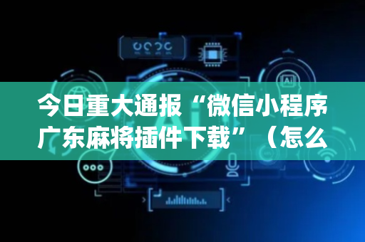今日重大通报“微信小程序广东麻将插件下载”（怎么让系统给自己好牌)