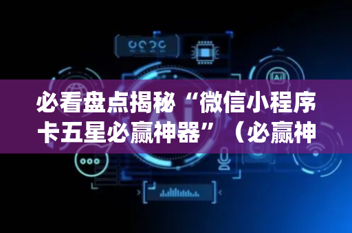 必看盘点揭秘“微信小程序卡五星必赢神器”（必赢神器)