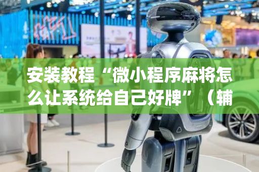 安装教程“微小程序麻将怎么让系统给自己好牌”（辅牌器插件购买)