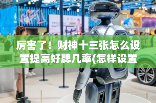 厉害了！财神十三张怎么设置提高好牌几率(怎样设置才容易赢)