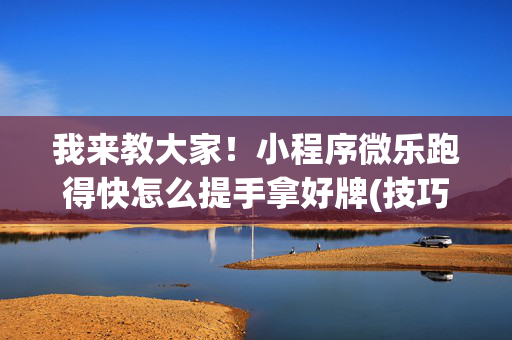 我来教大家！小程序微乐跑得快怎么提手拿好牌(技巧攻略怎样拿好牌)