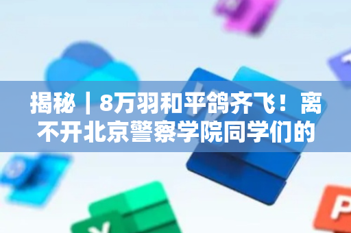 揭秘｜8万羽和平鸽齐飞！离不开北京警察学院同学们的严苛训练