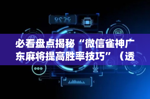 必看盘点揭秘“微信雀神广东麻将提高胜率技巧”（透明挂辅助器)