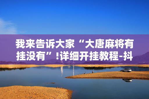 我来告诉大家“大唐麻将有挂没有”!详细开挂教程-抖音