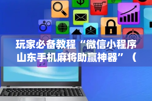 玩家必备教程“微信小程序山东手机麻将助赢神器”（怎么能让牌好一点)