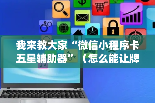 我来教大家“微信小程序卡五星辅助器”（怎么能让牌好一点)