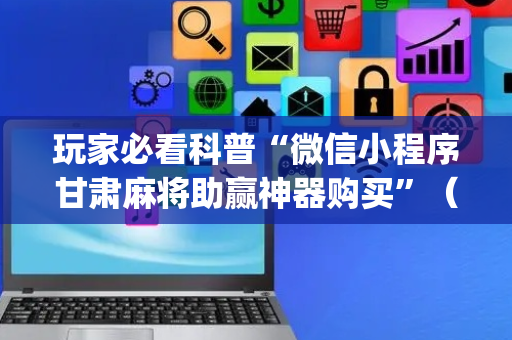玩家必看科普“微信小程序甘肃麻将助赢神器购买”（AI辅助胡牌规则)