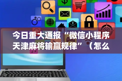 今日重大通报“微信小程序天津麻将输赢规律”（怎么让系统给自己好牌)