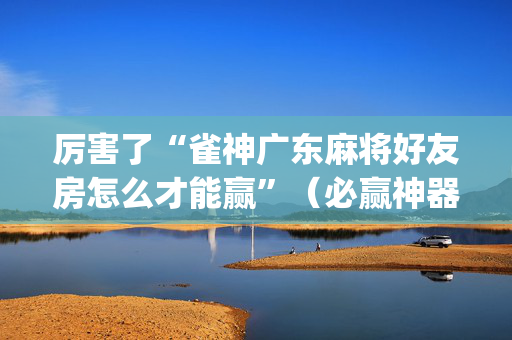 厉害了“雀神广东麻将好友房怎么才能赢”（必赢神器)