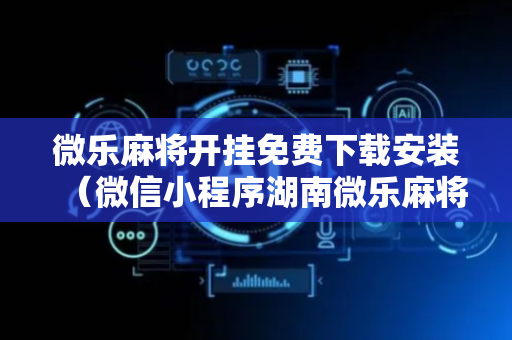 微乐麻将开挂免费下载安装（微信小程序湖南微乐麻将开挂免费下载安装）