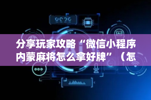 分享玩家攻略“微信小程序内蒙麻将怎么拿好牌”（怎么调胜率)