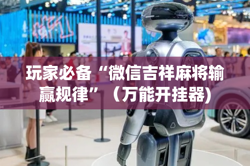 玩家必备“微信吉祥麻将输赢规律”（万能开挂器)