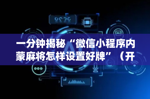 一分钟揭秘“微信小程序内蒙麻将怎样设置好牌”（开挂神器下载)