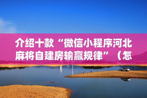 介绍十款“微信小程序河北麻将自建房输赢规律”（怎么设置能有好牌)