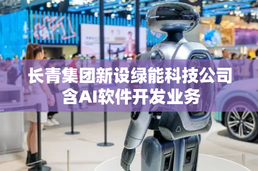 长青集团新设绿能科技公司 含AI软件开发业务