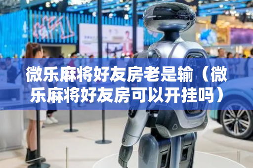微乐麻将好友房老是输（微乐麻将好友房可以开挂吗）