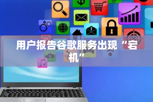 用户报告谷歌服务出现“宕机”