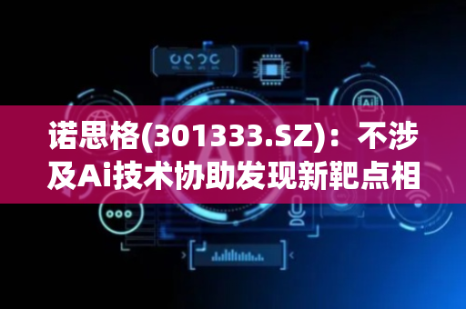 诺思格(301333.SZ)：不涉及Ai技术协助发现新靶点相关业务