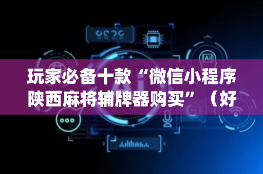 玩家必备十款“微信小程序陕西麻将辅牌器购买”（好友房怎么才能赢)