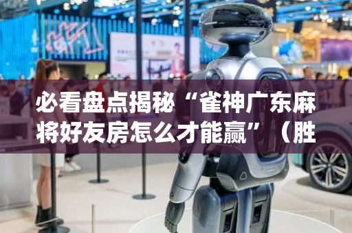 必看盘点揭秘“雀神广东麻将好友房怎么才能赢”（胜负规律拿好牌)