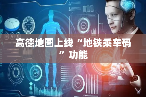 高德地图上线“地铁乘车码”功能