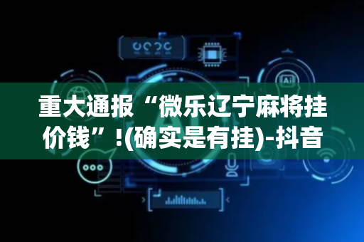 重大通报“微乐辽宁麻将挂价钱”!(确实是有挂)-抖音