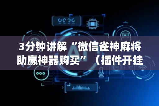3分钟讲解“微信雀神麻将助赢神器购买”（插件开挂免费AI)